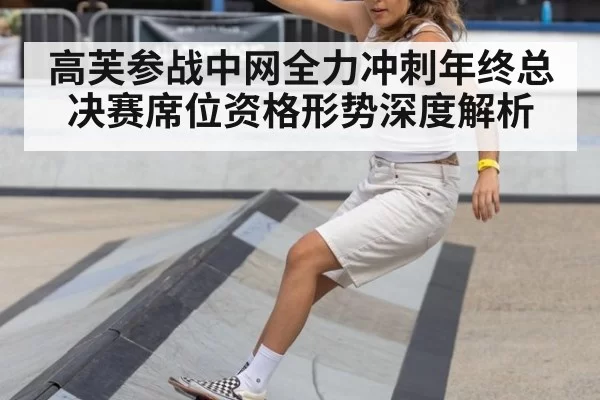 高芙参战中网全力冲刺年终总决赛席位资格形势深度解析
