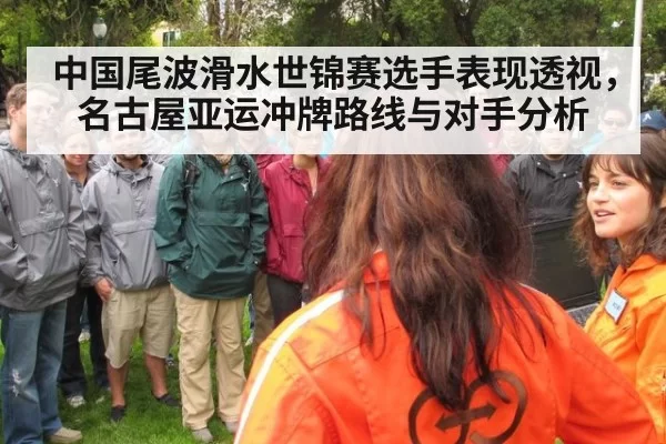 中国尾波滑水世锦赛选手表现透视，名古屋亚运冲牌路线与对手分析